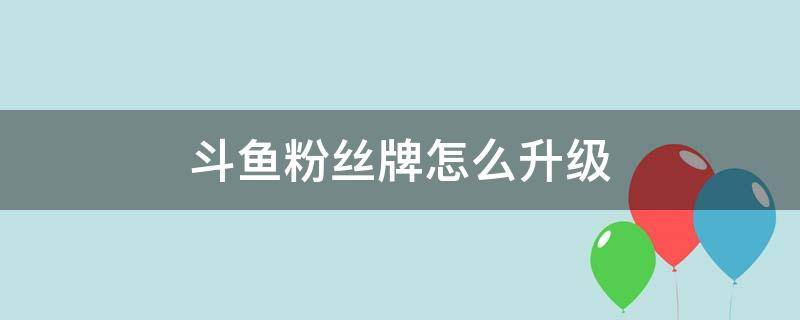 斗鱼粉丝牌怎么升级（斗鱼粉丝牌怎么升级到5级）