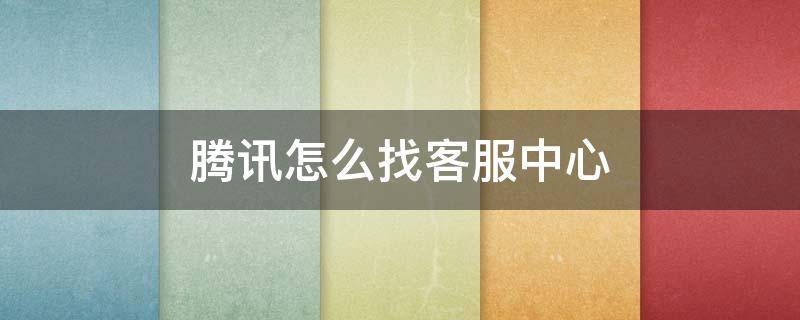 腾讯怎么找客服中心（在哪找腾讯客服中心）