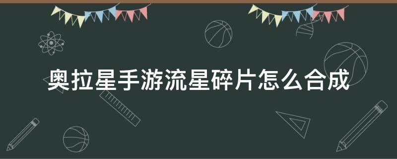 奥拉星手游流星碎片怎么合成（奥拉星手游流星碎片在哪合成）