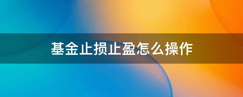 基金止损止盈怎么操作 基金如何设定止盈及止损点