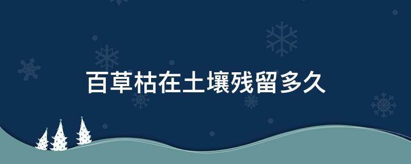 百草枯在土壤残留多久（百草枯在土中残留多久才无毒?）