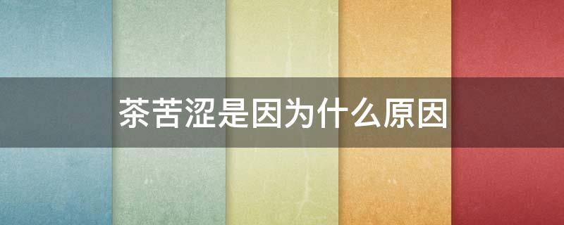 茶苦涩是因为什么原因（茶苦涩是因为什么原因图解）