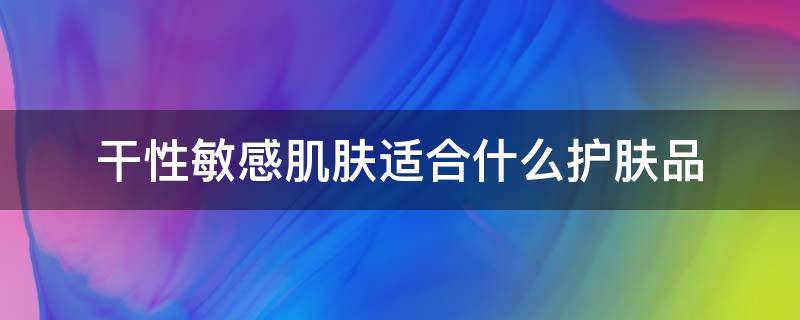 干性敏感肌肤适合什么护肤品 干性敏感肌肤适合用哪种护肤品