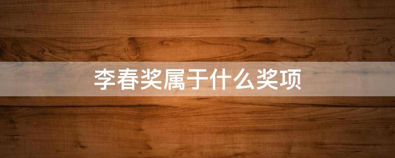 李春奖属于什么奖项（李春奖评选条件）