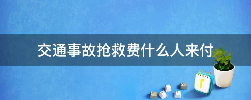 交通事故抢救费什么人来付 车祸抢救 先交钱