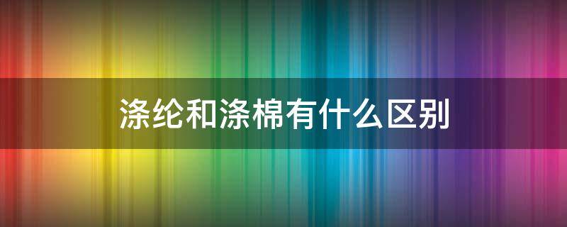 涤纶和涤棉有什么区别 棉纺和涤纶什么区别