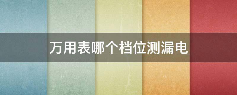 万用表哪个档位测漏电 万用表哪个档位测漏电图片