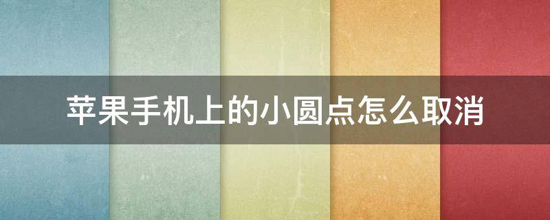 苹果手机上的小圆点怎么取消 苹果手机上的小圆点怎么取消掉