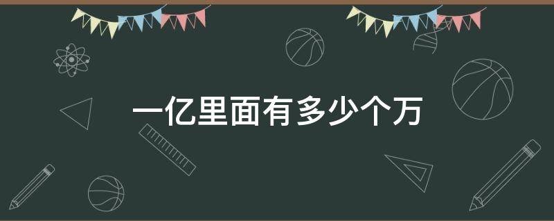 一亿里面有多少个万 一亿里面有多少个万十个多少是100亿