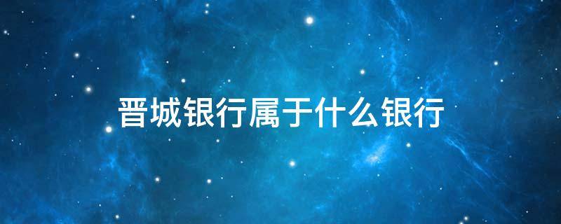 晋城银行属于什么银行 晋城银行是什么银行?