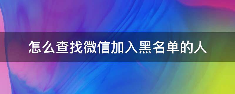 怎么查找微信加入黑名单的人（微信如何查找被加入黑名单的人）