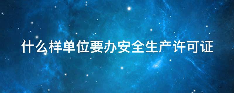 什么样单位要办安全生产许可证 什么样单位要办安全生产许可证呢