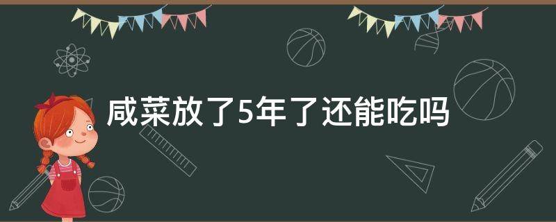 咸菜放了5年了还能吃吗（干咸菜放了5年了还能吃吗）