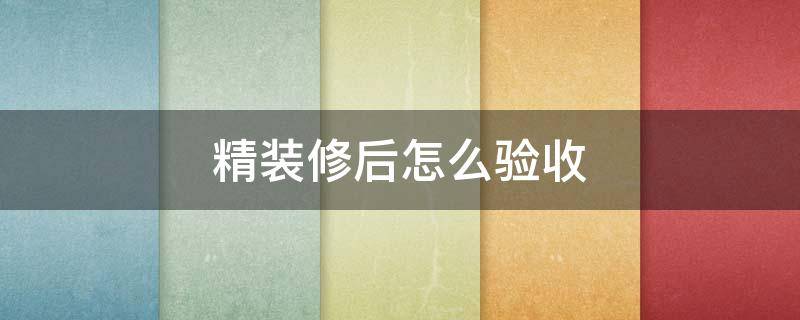 精装修后怎么验收（精装修验收:开发商精装修怎么验收）