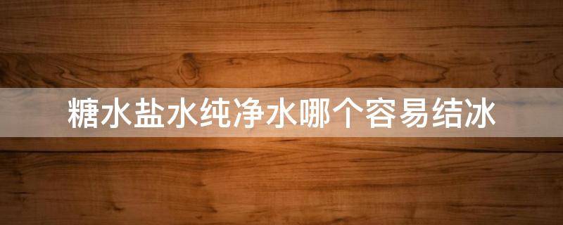 糖水盐水纯净水哪个容易结冰（盐水比纯净水更容易结冰吗）