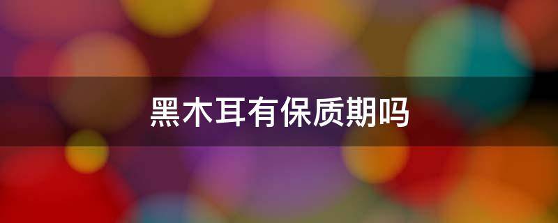 黑木耳有保质期吗（黑木耳的保质期一般是多久）