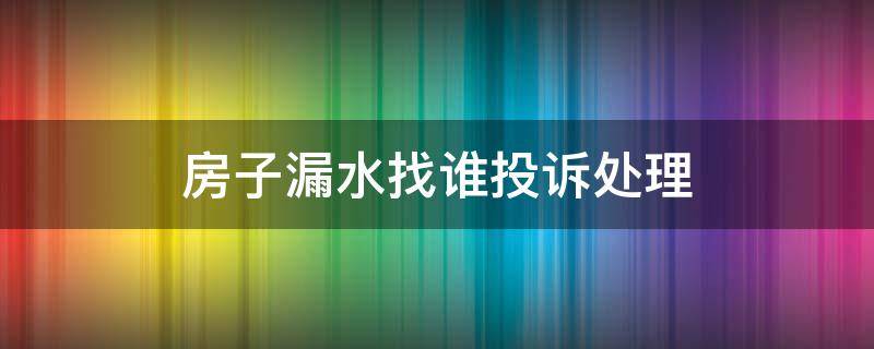 房子漏水找谁投诉处理（房子漏水找谁投诉处理电话）