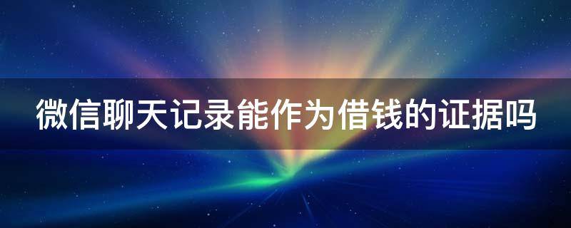 微信聊天记录能作为借钱的证据吗（微信聊天记录能作为借钱的证据吗有效吗）