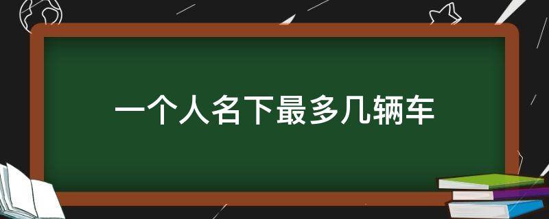 一个人名下最多几辆车（1个人名下能有几辆车）