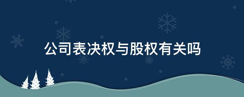 公司表决权与股权有关吗（公司持有的股份有表决权吗）