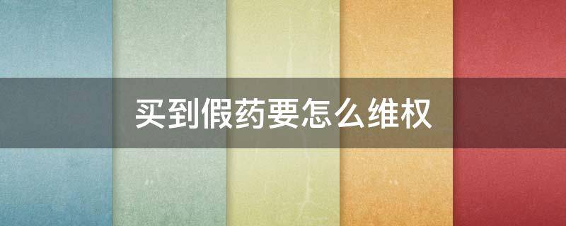 买到假药要怎么维权（遇到卖假药的该怎么投诉）