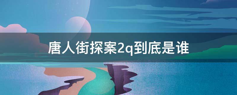 唐人街探案2q到底是谁（唐人街探案二的Q是谁）