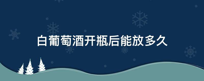 白葡萄酒开瓶后能放多久 葡萄酒开瓶后可以放多久?