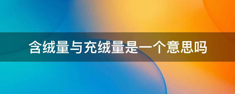 含绒量与充绒量是一个意思吗（含绒量和充绒量分别代表什么）