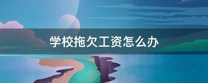 学校拖欠工资怎么办（拖欠学生工资怎么办）