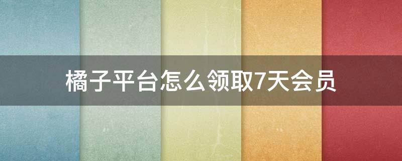 橘子平台怎么领取7天会员 橘子7天免费会员