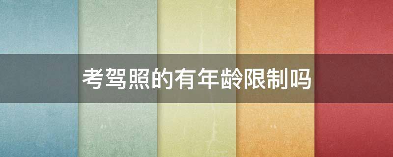 考驾照的有年龄限制吗 考驾照不限年龄吗