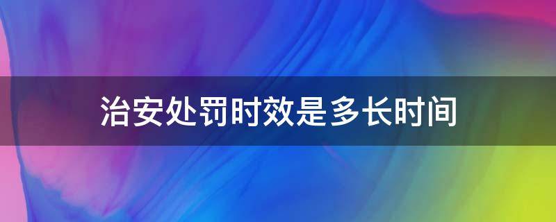 治安处罚时效是多长时间 治安管理处罚的时效