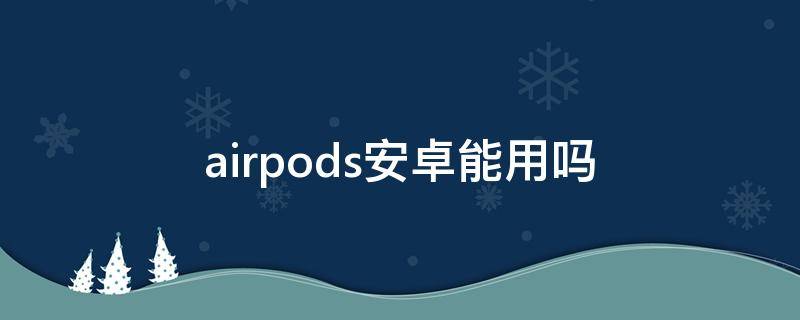 airpods安卓能用吗 华强北的airpods安卓能用吗