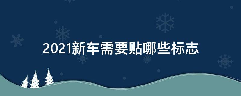 2021新车需要贴哪些标志（2021新车需要贴哪些标志才能上路）