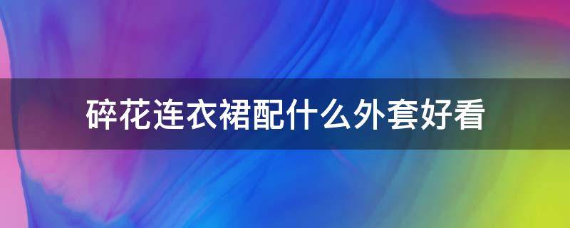 碎花连衣裙配什么外套好看（碎花连衣裙适合什么外套）