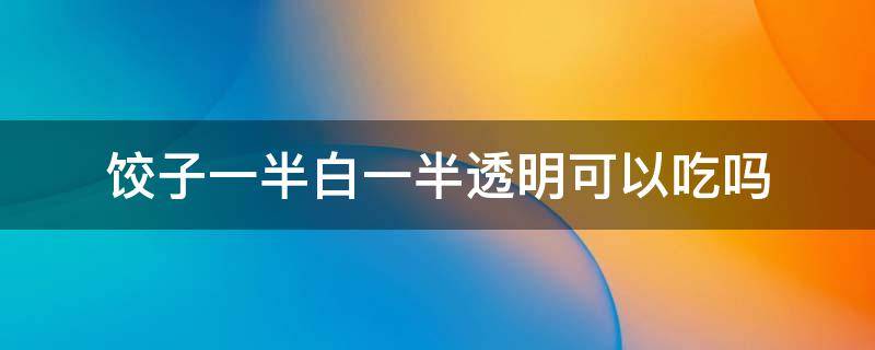 饺子一半白一半透明可以吃吗（煮饺子一半白色一半透明）