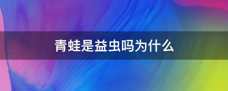 青蛙是益虫吗为什么 青蛙是益虫还有什么是益虫