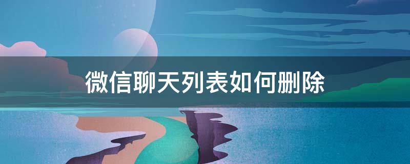 微信聊天列表如何删除（微信聊天记录列表怎么删除）