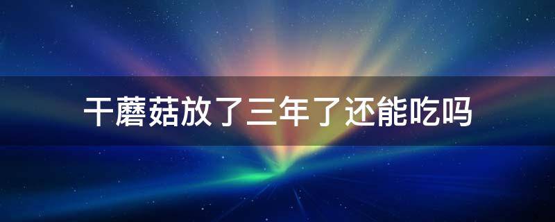 干蘑菇放了三年了还能吃吗 干菌菇放了三年还可以吃吗