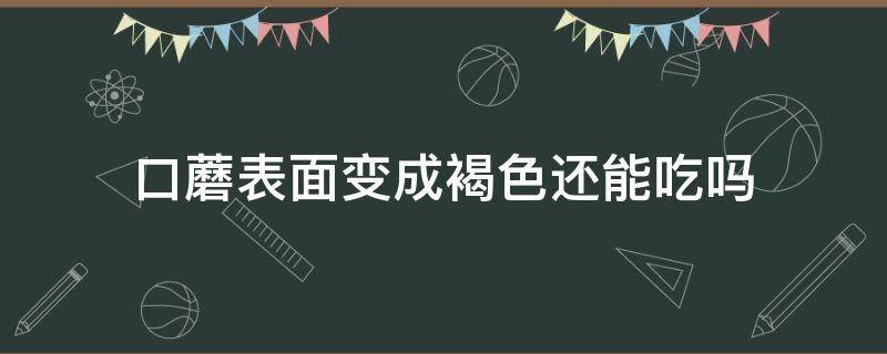 口蘑表面变成褐色还能吃吗 口蘑变色是否就不能吃了