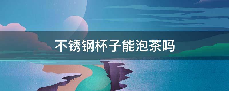 不锈钢杯子能泡茶吗（不锈钢杯子能泡茶吗?）