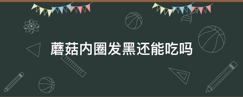 蘑菇内圈发黑还能吃吗（白蘑菇内圈发黑还能吃吗）
