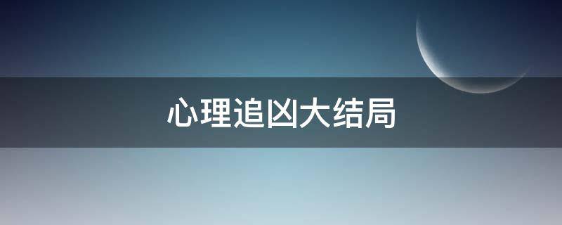 心理追凶大结局（心理追凶大结局解析）
