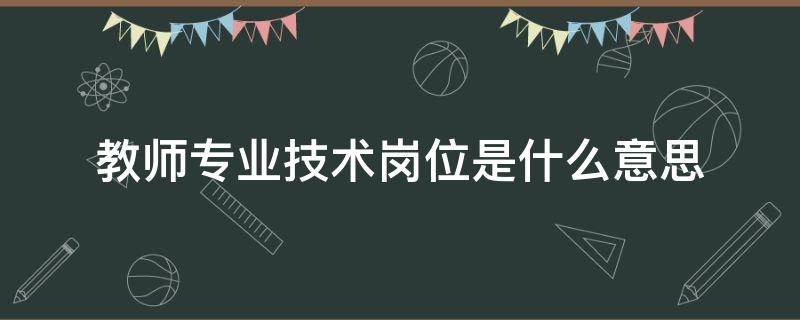 教师专业技术岗位是什么意思 教师岗位类别专技是什么意思