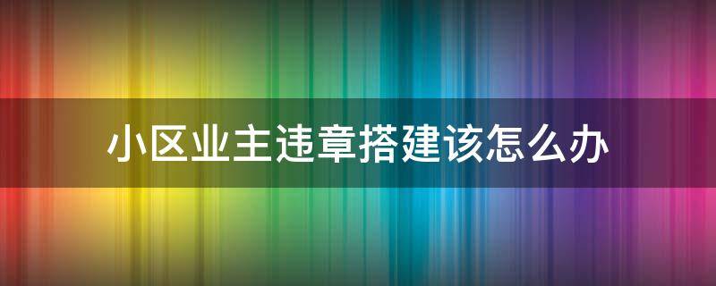 小区业主违章搭建该怎么办（小区物业违章搭建）