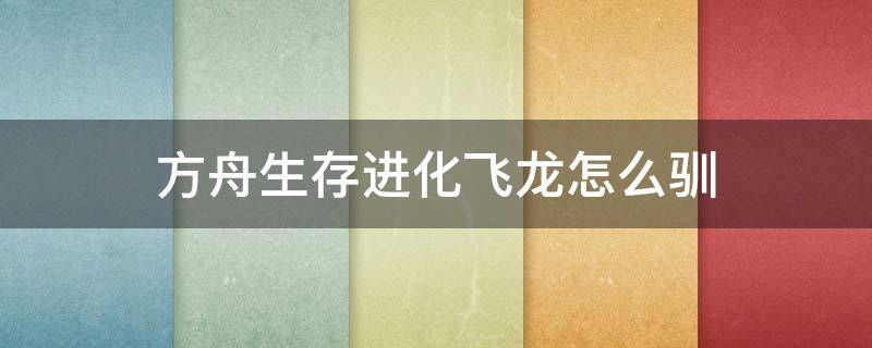 方舟生存进化飞龙怎么驯（方舟生存进化如何驯龙）