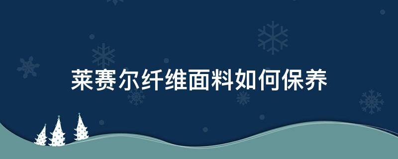 莱赛尔纤维面料如何保养（莱赛尔面料怎么打理）