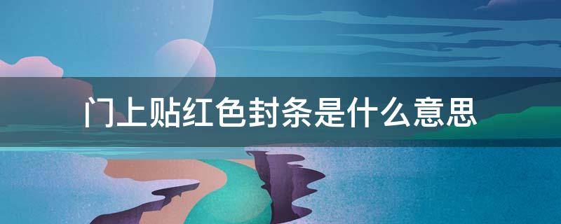 门上贴红色封条是什么意思（门上贴封条怎么回事）