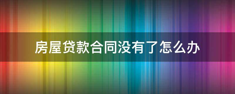 房屋贷款合同没有了怎么办（房贷下来贷款合同没有怎么回事）