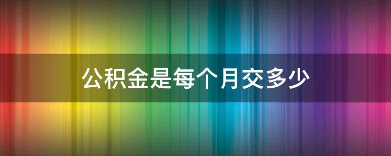 公积金是每个月交多少（公积金是每个月交多少可以提多少吗?）